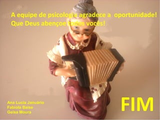 A equipe de psicologia agradece a oportunidade!
Que Deus abençoe todos vocês!
FIMAna Lucia Januário
Fabíola Baise
Geisa Moura
 