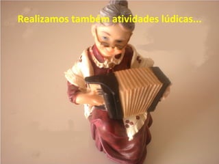Realizamos também atividades lúdicas...
 