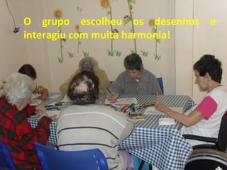 O grupo escolheu os desenhos e
interagiu com muita harmonia!
 