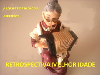 A EQUIPE DE PSICOLOGIA
APRESENTA:
RETROSPECTIVA MELHOR IDADE
 