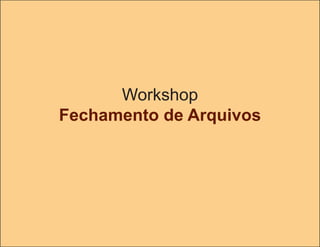 Workshop
Fechamento de Arquivos
 