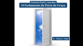 O Fechamento da Porta da Graça
Estudando Daniel e Apocalipse
Pr. Ezequiel Gomes
 