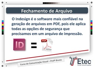 Fechamento de Arquivo
O Indesign é o software mais confiável na 
geração de arquivos em PDF, pois ele aplica 
todas as opções de segurança que 
precisamos em um arquivo de impressão.
 