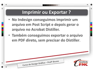 • No Indesign conseguimos imprimir um
arquivo em Post Script e depois gerar o
arquivo no Acrobat Distiller.
• Também conseguimos exportar o arquivo
em PDF direto, sem precisar do Distiller.
Imprimir ou Exportar ?
 