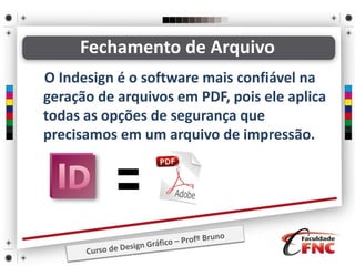 Fechamento de Arquivo
O Indesign é o software mais confiável na
geração de arquivos em PDF, pois ele aplica
todas as opções de segurança que
precisamos em um arquivo de impressão.
 