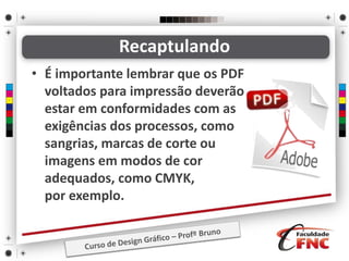 • É importante lembrar que os PDF
voltados para impressão deverão
estar em conformidades com as
exigências dos processos, como
sangrias, marcas de corte ou
imagens em modos de cor
adequados, como CMYK,
por exemplo.
Recaptulando
 