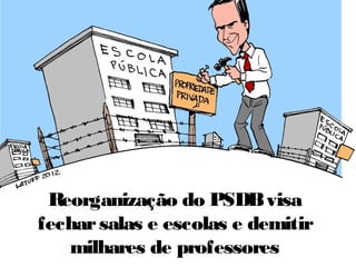 Reorganização do PSDBvisa
fecharsalas e escolas e demitir
milhares de professores
 