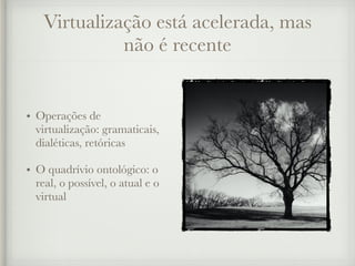 Virtualização está acelerada, mas
não é recente
• Operações de
virtualização: gramaticais,
dialéticas, retóricas
• O quadrívio ontológico: o
real, o possível, o atual e o
virtual
 