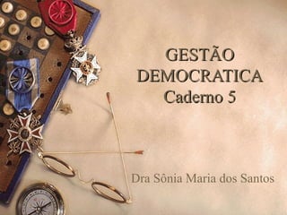 GESTÃOGESTÃO
DEMOCRATICADEMOCRATICA
Caderno 5Caderno 5
Dra Sônia Maria dos Santos
 