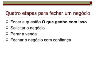 Quatro etapas para fechar um negócio   Focar   a   questão   O   que   ganho   com   isso Solicitar o negócio Parar a venda Fechar o negócio com confiança 