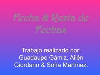 Fecha & Resta de
    Fechas
  Trabajo realizado por:
 Guadaupe Gámiz, Ailén
Giordano & Sofía Martínez.
 
