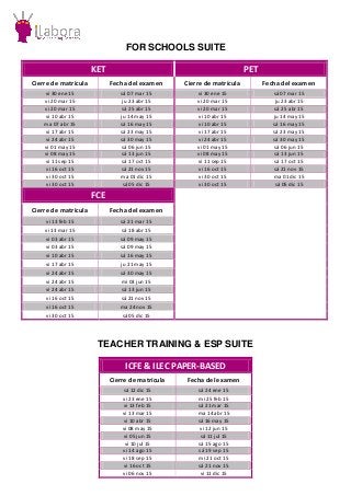 FOR SCHOOLS SUITE
KET PET
Cierre de matrícula Fecha del examen Cierre de matrícula Fecha del examen
vi 30 ene 15 sá 07 mar 15 vi 30 ene 15 sá 07 mar 15
vi 20 mar 15 ju 23 abr 15 vi 20 mar 15 ju 23 abr 15
vi 20 mar 15 sá 25 abr 15 vi 20 mar 15 sá 25 abr 15
vi 10 abr 15 ju 14 may 15 vi 10 abr 15 ju 14 may 15
ma 07 abr 15 sá 16 may 15 vi 10 abr 15 sá 16 may 15
vi 17 abr 15 sá 23 may 15 vi 17 abr 15 sá 23 may 15
vi 24 abr 15 sá 30 may 15 vi 24 abr 15 sá 30 may 15
vi 01 may 15 sá 06 jun 15 vi 01 may 15 sá 06 jun 15
vi 08 may 15 sá 13 jun 15 vi 08 may 15 sá 13 jun 15
vi 11 sep 15 sá 17 oct 15 vi 11 sep 15 sá 17 oct 15
vi 16 oct 15 sá 21 nov 15 vi 16 oct 15 sá 21 nov 15
vi 30 oct 15 ma 01 dic 15 vi 30 oct 15 ma 01 dic 15
vi 30 oct 15 sá 05 dic 15 vi 30 oct 15 sá 05 dic 15
FCE
Cierre de matrícula Fecha del examen
vi 13 feb 15 sá 21 mar 15
vi 13 mar 15 sá 18 abr 15
vi 03 abr 15 sá 09 may 15
vi 03 abr 15 sá 09 may 15
vi 10 abr 15 sá 16 may 15
vi 17 abr 15 ju 21 may 15
vi 24 abr 15 sá 30 may 15
vi 24 abr 15 mi 03 jun 15
vi 24 abr 15 sá 13 jun 15
vi 16 oct 15 sá 21 nov 15
vi 16 oct 15 ma 24 nov 15
vi 30 oct 15 sá 05 dic 15
TEACHER TRAINING & ESP SUITE
ICFE & ILEC PAPER-BASED
Cierre de matrícula Fecha del examen
sá 12 dic 15 sá 24 ene 15
vi 23 ene 15 mi 25 feb 15
vi 13 feb 15 sá 21 mar 15
vi 13 mar 15 ma 14 abr 15
vi 10 abr 15 sá 16 may 15
vi 08 may 15 vi 12 jun 15
vi 05 jun 15 sá 11 jul 15
vi 10 jul 15 sá 15 ago 15
vi 14 ago 15 sá 19 sep 15
vi 18 sep 15 mi 21 oct 15
vi 16 oct 15 sá 21 nov 15
vi 06 nov 15 vi 11 dic 15
 