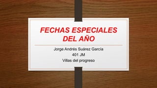 FECHAS ESPECIALES
DEL AÑO
Jorge Andrés Suárez García
401 JM
Villas del progreso
 