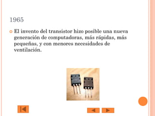 1965


El invento del transistor hizo posible una nueva
generación de computadoras, más rápidas, más
pequeñas, y con menores necesidades de
ventilación.

 