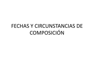FECHAS Y CIRCUNSTANCIAS DE
COMPOSICIÓN
 