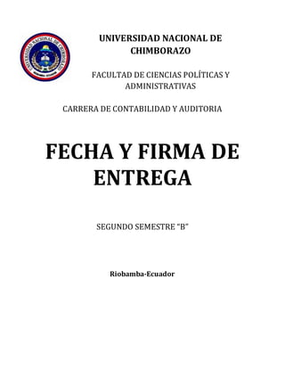 UNIVERSIDAD NACIONAL DE
CHIMBORAZO
FACULTAD DE CIENCIAS POLÍTICAS Y
ADMINISTRATIVAS
CARRERA DE CONTABILIDAD Y AUDITORIA
FECHA Y FIRMA DE
ENTREGA
SEGUNDO SEMESTRE “B”
Riobamba-Ecuador
 