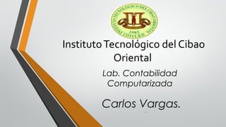 InstitutoTecnológico del Cibao
Oriental
Lab. Contabilidad
Computarizada
.
Carlos Vargas.
 