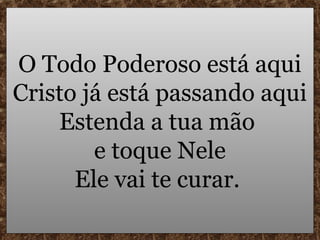 O Todo Poderoso está aqui
Cristo já está passando aqui
    Estenda a tua mão
        e toque Nele
      Ele vai te curar.
 