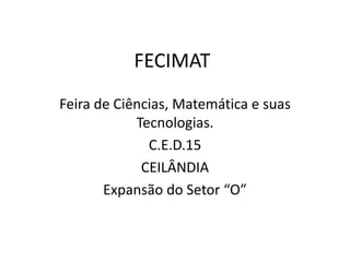 FECIMAT
Feira de Ciências, Matemática e suas
Tecnologias.
C.E.D.15
CEILÂNDIA
Expansão do Setor “O”
 