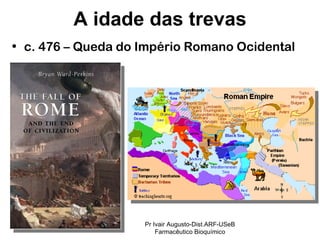 c. 476 – Queda do Império Romano Ocidental  A idade das trevas Pr Ivair Augusto-Dist.ARF-USeB Farmacêutico Bioquímico 