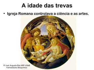 Igreja Romana controlava a ciência e as artes. A idade das trevas Pr Ivair Augusto-Dist.ARF-USeB Farmacêutico Bioquímico 