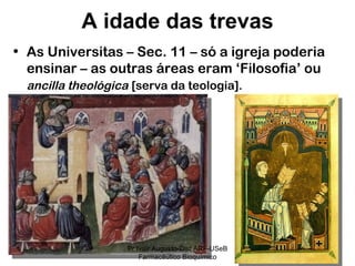 As Universitas – Sec. 11 – só a igreja poderia ensinar – as outras áreas eram ‘Filosofia’ ou  ancilla theológica   [serva da teologia]. A idade das trevas Pr Ivair Augusto-Dist.ARF-USeB Farmacêutico Bioquímico 