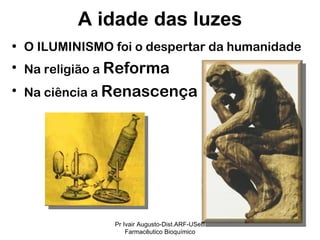 O ILUMINISMO foi o despertar da humanidade Na religião a  Reforma  Na ciência a  Renascença  A idade das luzes Pr Ivair Augusto-Dist.ARF-USeB Farmacêutico Bioquímico 