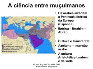 Os árabes invadem a Península Ibérica da Europa (Espanha). Ibérica – Ibrahim – Abrão. Cultura é transferida Azeitona – inserção árabe A cultura Aristotélica também é deixada A ciência entre muçulmanos Pr Ivair Augusto-Dist.ARF-USeB Farmacêutico Bioquímico 