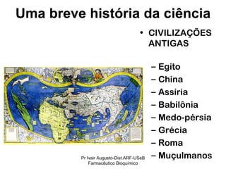 CIVILIZAÇÕES ANTIGAS Egito China  Assíria Babilônia  Medo-pérsia Grécia Roma Muçulmanos Uma breve história da ciência Pr Ivair Augusto-Dist.ARF-USeB Farmacêutico Bioquímico 