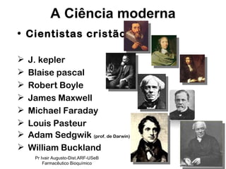 Cientistas cristãos J. kepler Blaise pascal Robert Boyle James Maxwell Michael Faraday Louis Pasteur Adam Sedgwik  (prof. de Darwin) William Buckland A Ciência moderna Pr Ivair Augusto-Dist.ARF-USeB Farmacêutico Bioquímico 