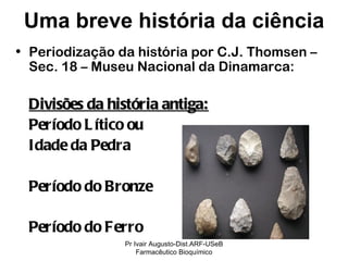 Periodização da história por C.J. Thomsen – Sec. 18 – Museu Nacional da Dinamarca: Divisões da história antiga: Período Lítico ou  Idade da Pedra Período do Bronze Período do Ferro   Uma breve história da ciência Pr Ivair Augusto-Dist.ARF-USeB Farmacêutico Bioquímico 