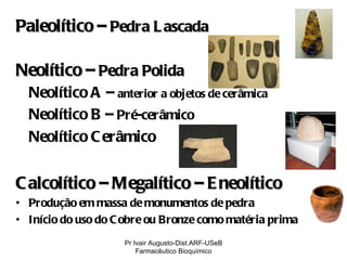 Paleolítico –  Pedra Lascada Neolítico –  Pedra Polida Neolítico A –  anterior a objetos de cerâmica Neolítico B –  Pré-cerâmico Neolítico Cerâmico Calcolítico – Megalítico – Eneolítico Produção em massa de monumentos de pedra  Início do uso do Cobre ou Bronze como matéria prima Pr Ivair Augusto-Dist.ARF-USeB Farmacêutico Bioquímico 