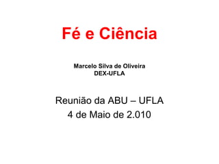 Fé e Ciência
Marcelo Silva de Oliveira
DEX-UFLA
Reunião da ABU – UFLA
4 de Maio de 2.010
 