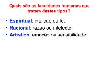 Quais são as faculdades humanas que
tratam destes tipos?
• Espiritual: intuição ou fé.
• Racional: razão ou intelecto.
• Artístico: emoção ou sensibilidade.
 