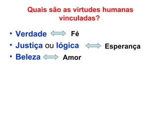 Quais são as virtudes humanas
vinculadas?
• Verdade
• Justiça ou lógica
• Beleza
Fé
Esperança
Amor
 