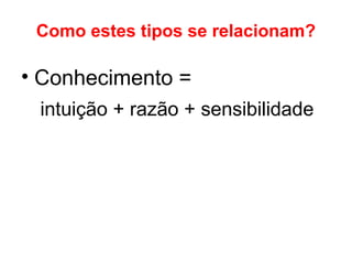 Como estes tipos se relacionam?
• Conhecimento =
intuição + razão + sensibilidade
 