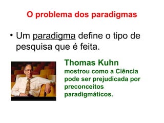 O problema dos paradigmas
• Um paradigma define o tipo de
pesquisa que é feita.
Thomas Kuhn
mostrou como a Ciência
pode ser prejudicada por
preconceitos
paradigmáticos.
 