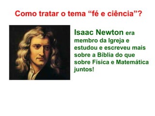 Como tratar o tema “fé e ciência”?
Isaac Newton era
membro da Igreja e
estudou e escreveu mais
sobre a Bíblia do que
sobre Física e Matemática
juntos!
 