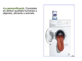 La personificació.  Consisteix en atribuir qualitats humanes a objectes, aliments o animals. 