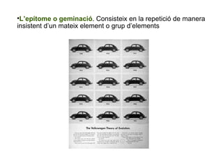L’epítome o geminació . Consisteix en la repetició de manera insistent d’un mateix element o grup d’elements 
