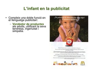 L’infant en la publicitat Compleix una doble funció en el llenguatge publicitari: Vendedor de productes  als adults, utilitzant la seva tendresa, ingenuitat i simpatia. 