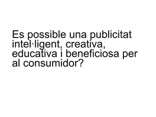 Es possible una publicitat intel·ligent, creativa, educativa i beneficiosa per al consumidor? 