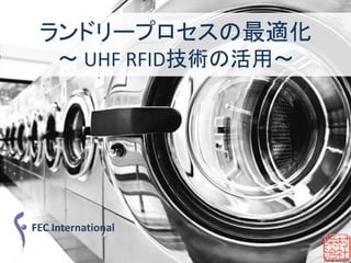 ランドリープロセスの最適化
     ～ UHF RFID技術の活用～




FEC International
 