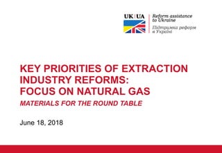 KEY PRIORITIES OF EXTRACTION
INDUSTRY REFORMS:
FOCUS ON NATURAL GAS
MATERIALS FOR THE ROUND TABLE
June 18, 2018
 