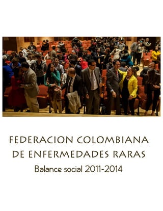 [Street Address] [City], [State] [Postal Code]
Phone: [Your Phone] Fax: [Your Fax] E-Mail: [Your E-Mail]
FEDERACION COLOMBIANA
DE ENFERMEDADES RARAS
Balance social 2011-2014
 