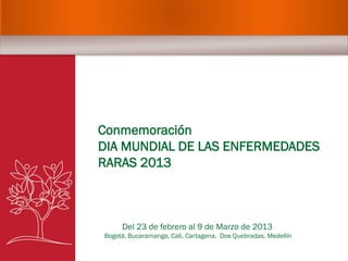 Conmemoración
DIA MUNDIAL DE LAS ENFERMEDADES
RARAS 2013
Del 23 de febrero al 9 de Marzo de 2013
Bogotá, Bucaramanga, Cali, Cartagena, Dos Quebradas, Medellín
 