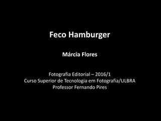 Feco Hamburger
Márcia Flores
Fotografia Editorial – 2016/1
Curso Superior de Tecnologia em Fotografia/ULBRA
Professor Fernando Pires
 