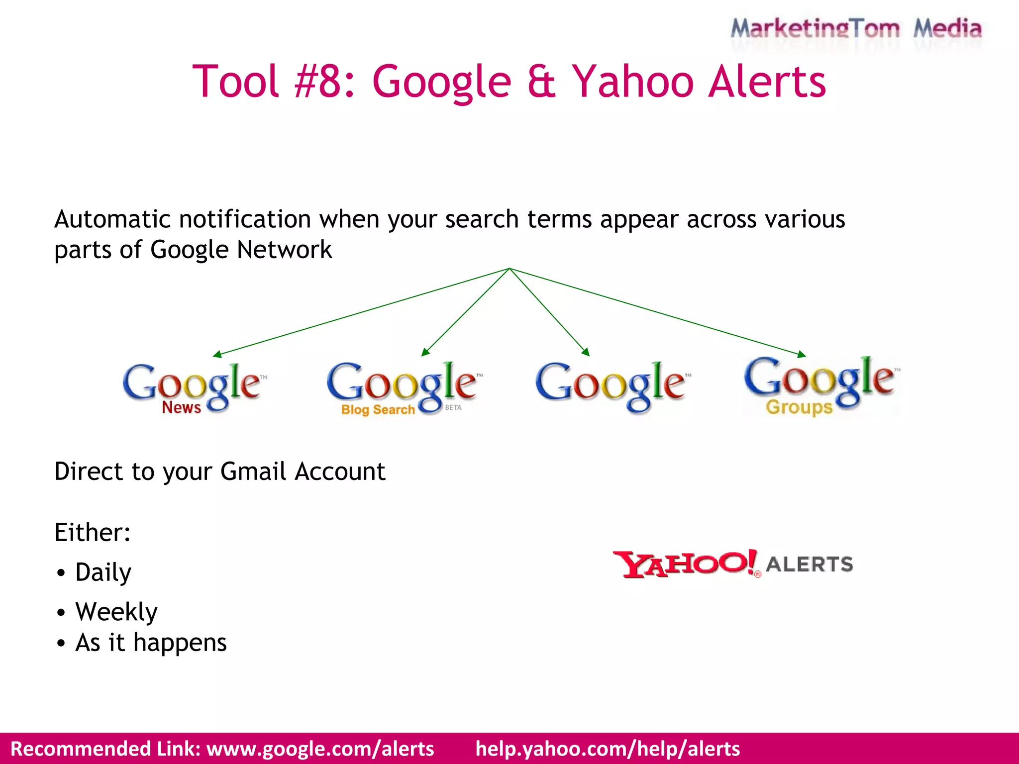 Automatic notification when your search terms appear across various  parts of Google Network Direct to your Gmail Account Either: Daily Weekly As it happens Tool #8: Google & Yahoo Alerts Recommended Link: www.google.com/alerts  help.yahoo.com/help/alerts 