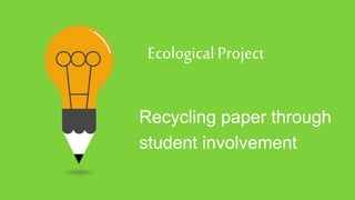 EcologicalProject
Recycling paper through
student involvement
 