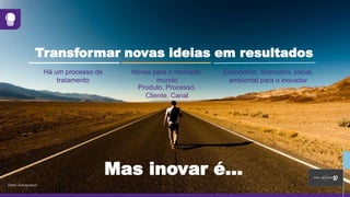 Mas inovar é...
Há um processo de
tratamento
Transformar novas ideias em resultados
Novas para o mercado,
mundo
Produto, Processo,
Cliente, Canal
Econômico, financeiro, social,
ambiental para o inovador
Fonte: Innoscience
 